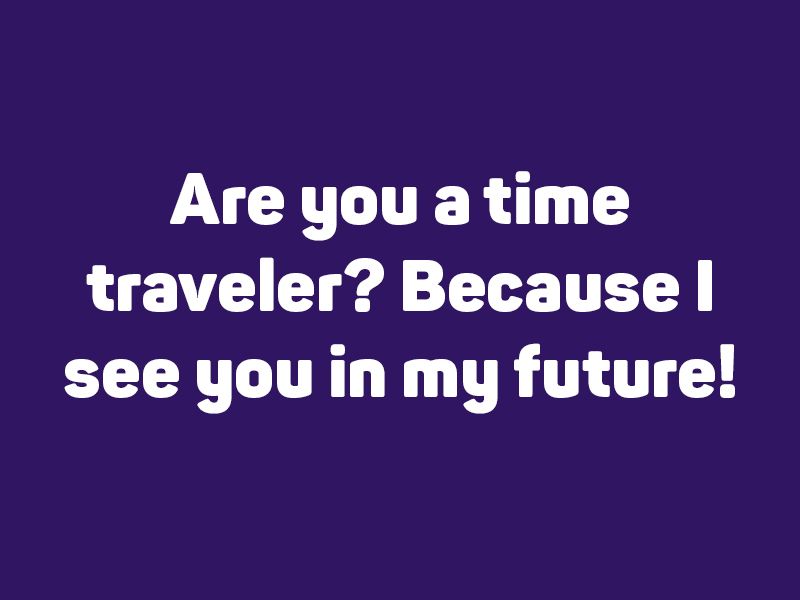 Are you a time traveler? Cause I see you in my future!