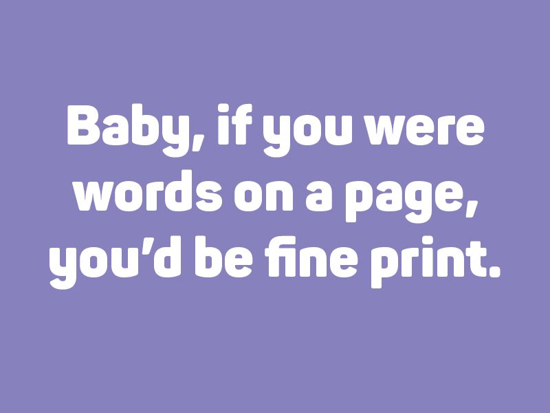 Baby, if you were words on a page, you’d be fine print.