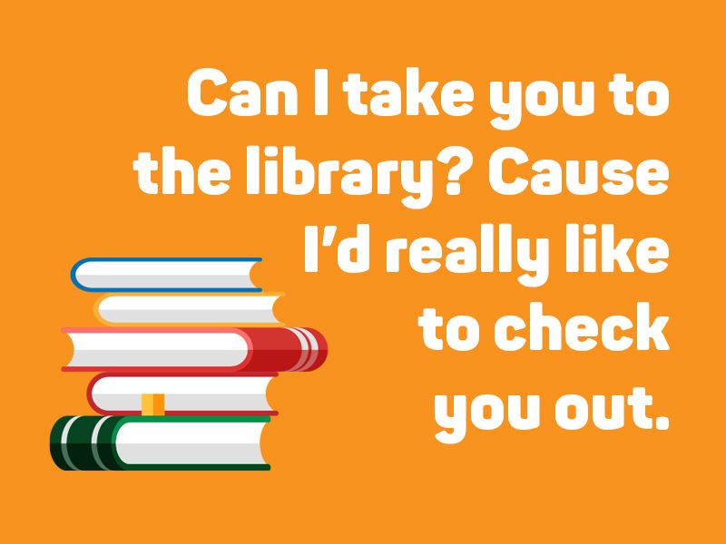 Can I take you to the library? Cause I’d really like to check you out.