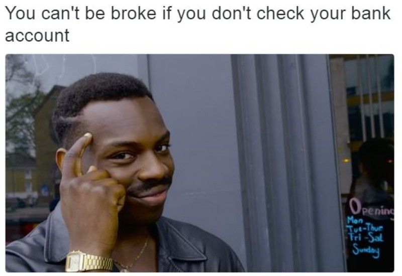 Can't be broke if you don't check your bank account