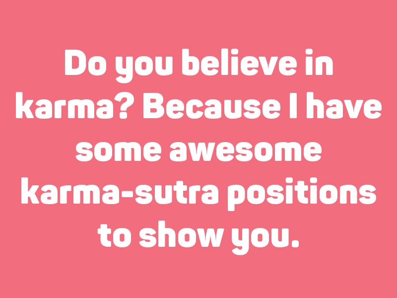 Do you believe in karma? Because I have some awesome karma-sutra positions to show you.