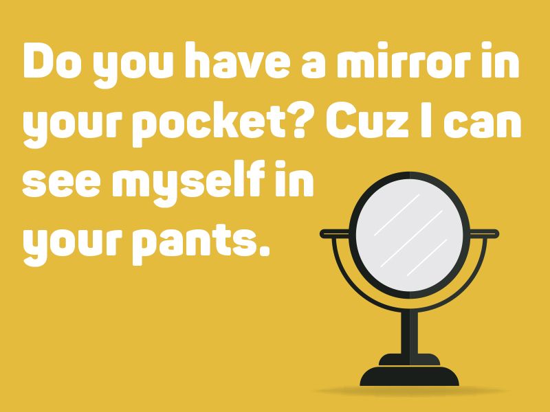 Do you have a mirror in your pocket? Cuz I can see myself in your pants.