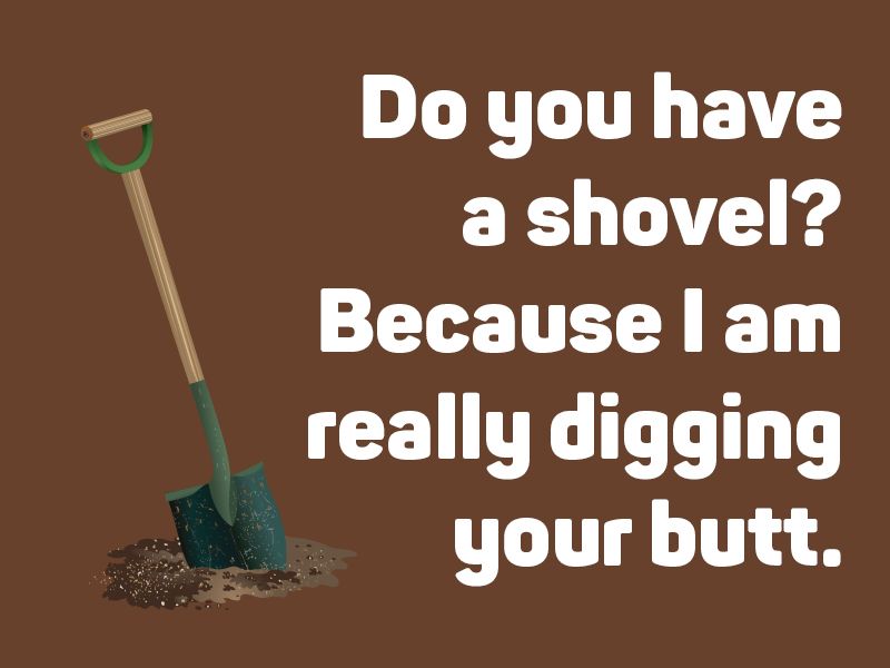 Do you have a shovel? Because I am really digging your butt.