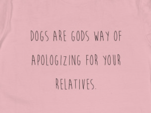 Dogs are God's way of apologizing for your relatives