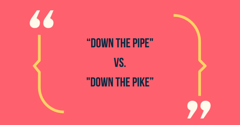 Down the pipe vs down the pike