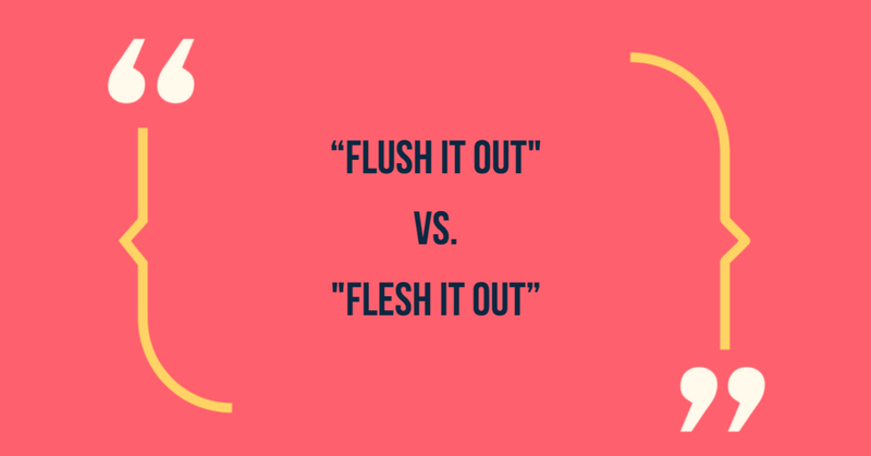 Flush it out vs flesh it out