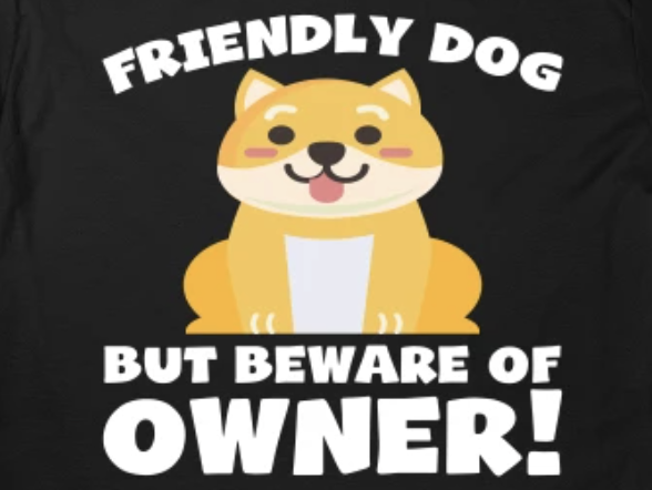 Friendly dog but beware of owner shirt