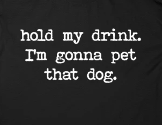 Hold my drink. I'm gonna pet that dog tee