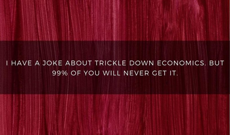 I have a joke about trickle down economics, but no one gets it.