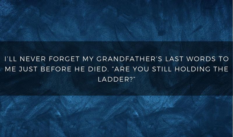 I'll never forget my grandfather's last words: Are you still holding the ladder?