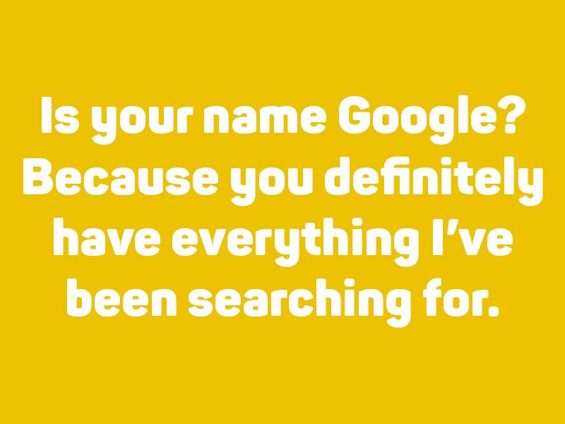 Is your name google? Because you definitely have everything I’ve been searching for.