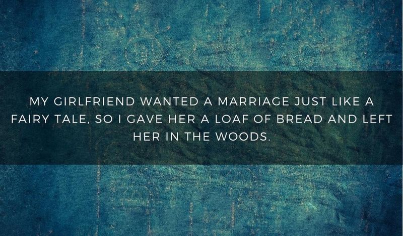 My girlfriend wanted a fairy tale marriage, so I gave her a loaf of bread and left her in the woods.