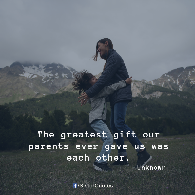 The greatest gift our parents ever gave us was each other.