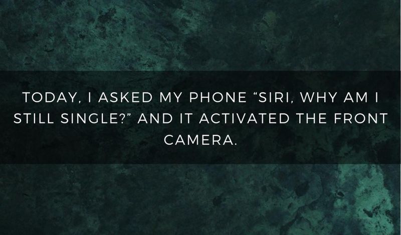 Today, I asked my phone, "Siri, why am I still single?" and it activated the front camera.