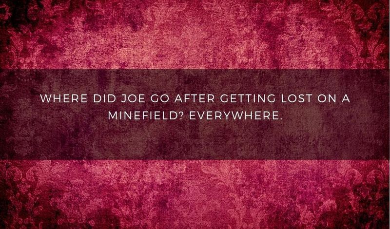 Where did Joe go after getting lost on a minefield? Everywhere.