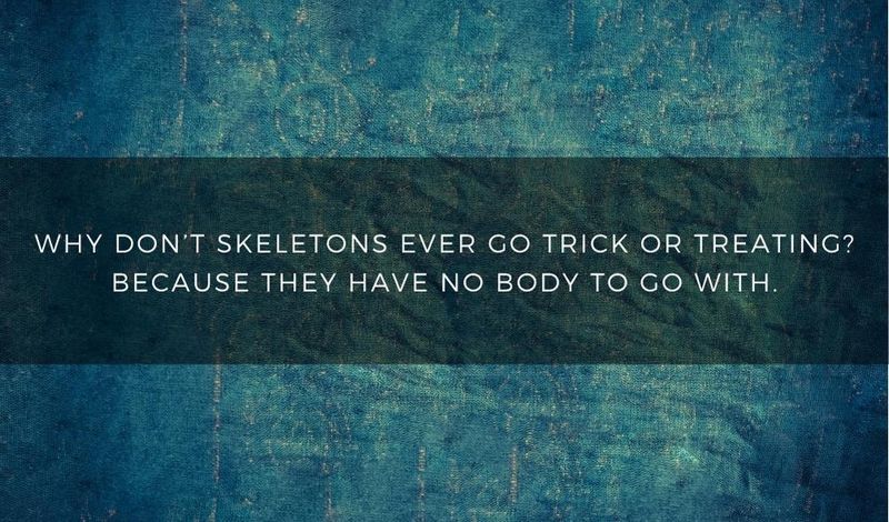 Why don't skeletons ever go trick or treating? Because they have no body to go with.