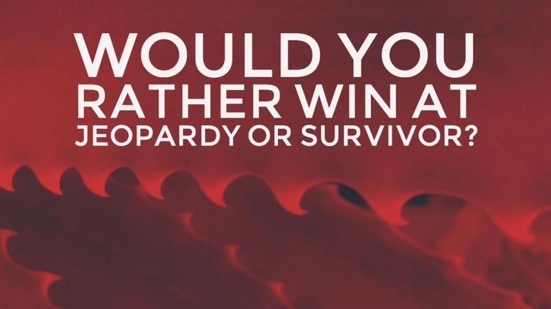 Would you rather win at Jeopardy or Survivor?