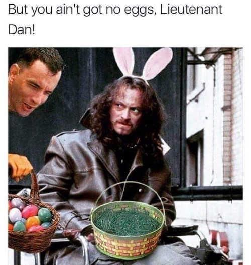 You ain't got no eggs, Lieutenant Dan
