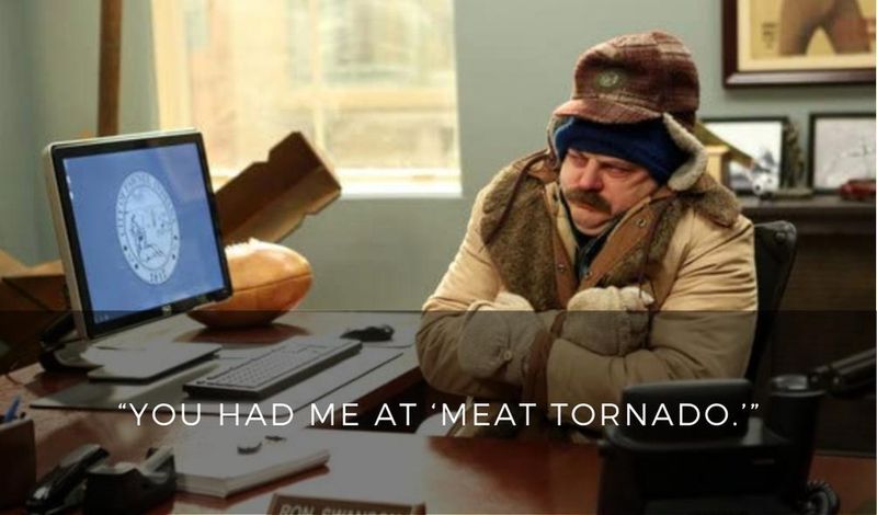 You had me at meat tornado.